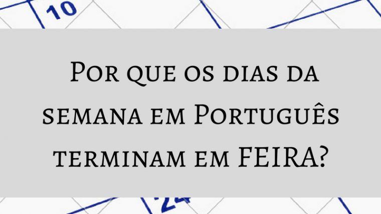 Por que os dias da semana em Português terminam em FEIRA?
